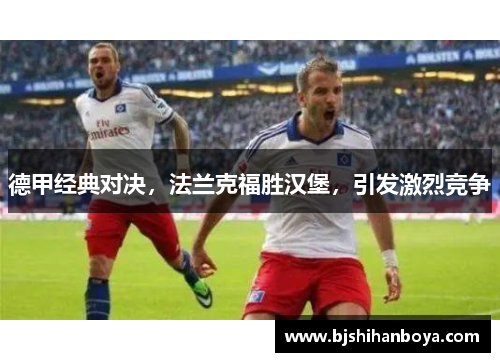 德甲经典对决，法兰克福胜汉堡，引发激烈竞争