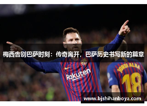 梅西告别巴萨时刻：传奇离开，巴萨历史书写新的篇章