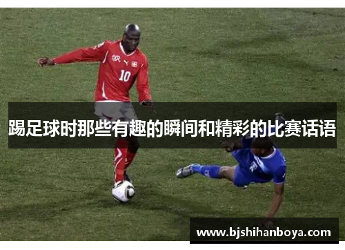 踢足球时那些有趣的瞬间和精彩的比赛话语