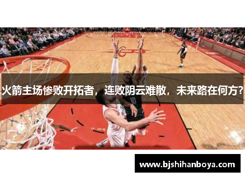 火箭主场惨败开拓者，连败阴云难散，未来路在何方？