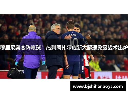 穆里尼奥变阵赢球！热刺阿扎尔成新大腿现象级战术出炉