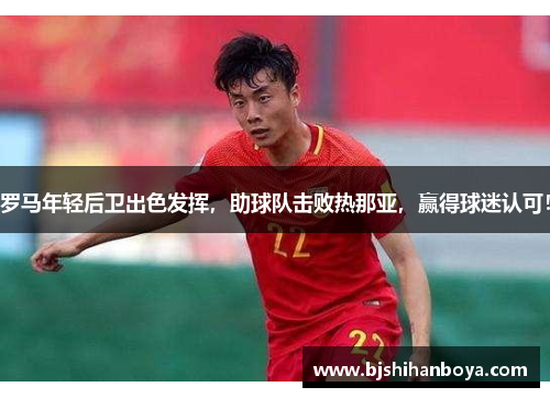 罗马年轻后卫出色发挥，助球队击败热那亚，赢得球迷认可！