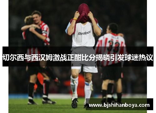 切尔西与西汉姆激战正酣比分揭晓引发球迷热议