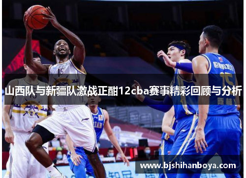 山西队与新疆队激战正酣12cba赛事精彩回顾与分析