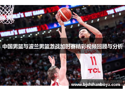 中国男篮与波兰男篮激战加时赛精彩视频回顾与分析