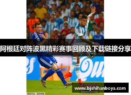 阿根廷对阵波黑精彩赛事回顾及下载链接分享