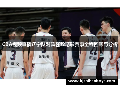 CBA视频直播辽宁队对阵强敌精彩赛事全程回顾与分析