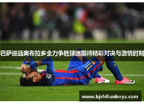 巴萨迎战奥布拉多全力争胜球迷期待精彩对决与激情时刻