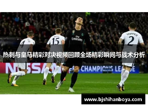 热刺与皇马精彩对决视频回顾全场精彩瞬间与战术分析