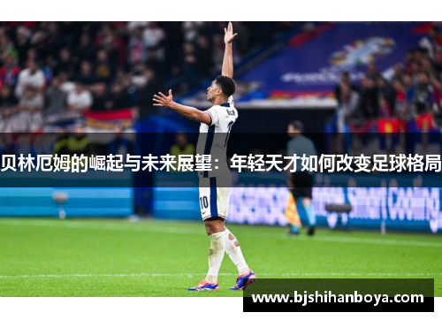 贝林厄姆的崛起与未来展望：年轻天才如何改变足球格局