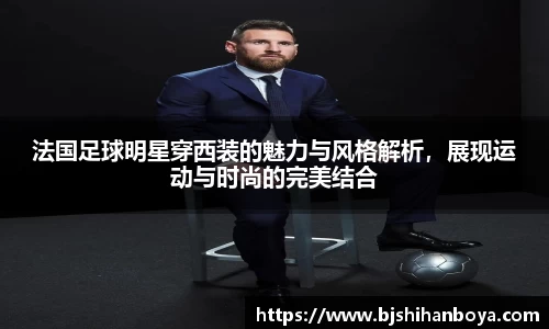 法国足球明星穿西装的魅力与风格解析，展现运动与时尚的完美结合