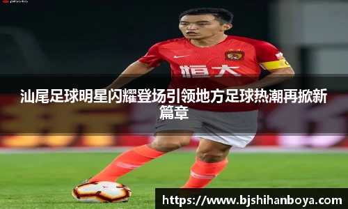 汕尾足球明星闪耀登场引领地方足球热潮再掀新篇章
