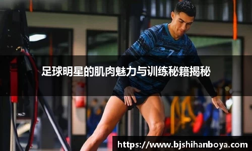 足球明星的肌肉魅力与训练秘籍揭秘