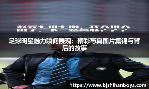 足球明星魅力瞬间展现：精彩写真图片集锦与背后的故事