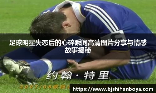 足球明星失恋后的心碎瞬间高清图片分享与情感故事揭秘