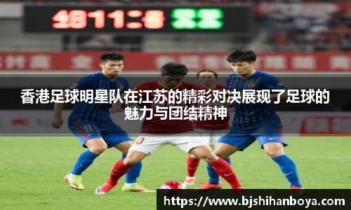 香港足球明星队在江苏的精彩对决展现了足球的魅力与团结精神