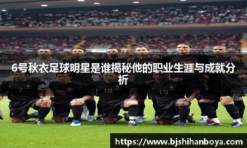 6号秋衣足球明星是谁揭秘他的职业生涯与成就分析