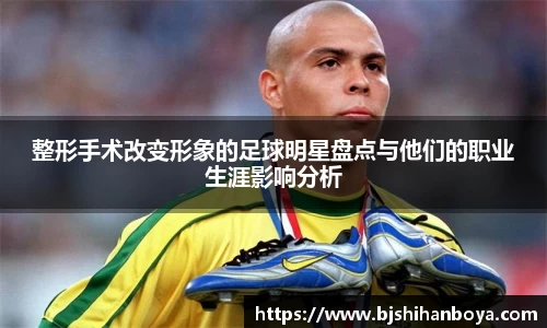 整形手术改变形象的足球明星盘点与他们的职业生涯影响分析